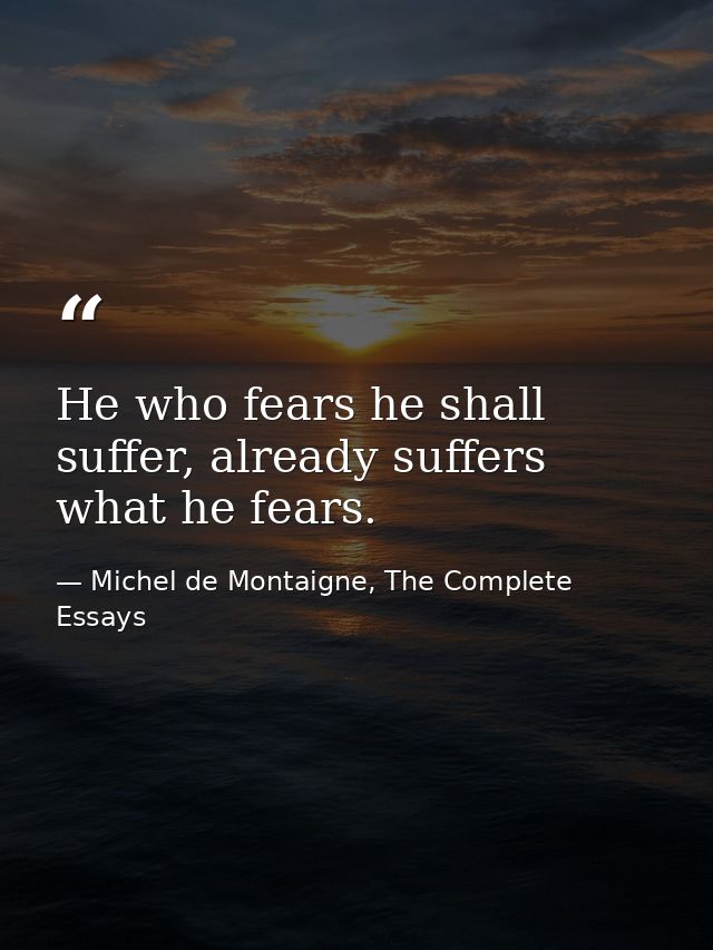 He who fears he shall suffer, already suffers what he fears. — Michel de Montaigne, The Complete Essays