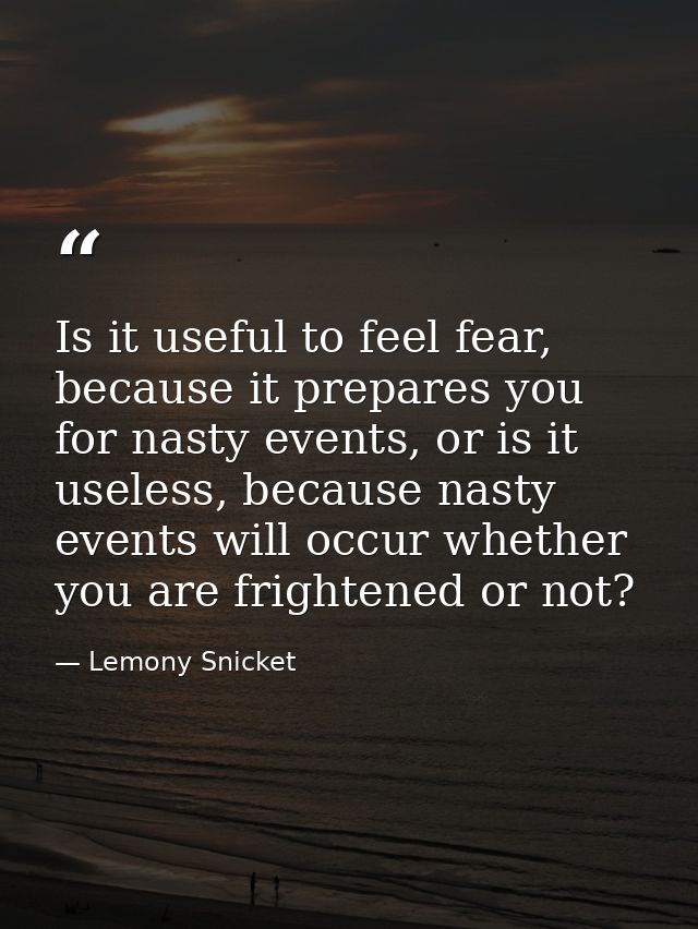 Is it useful to feel fear, because it prepares you for nasty events, or is it useless, because nasty events will occur w — Lemony Snicket