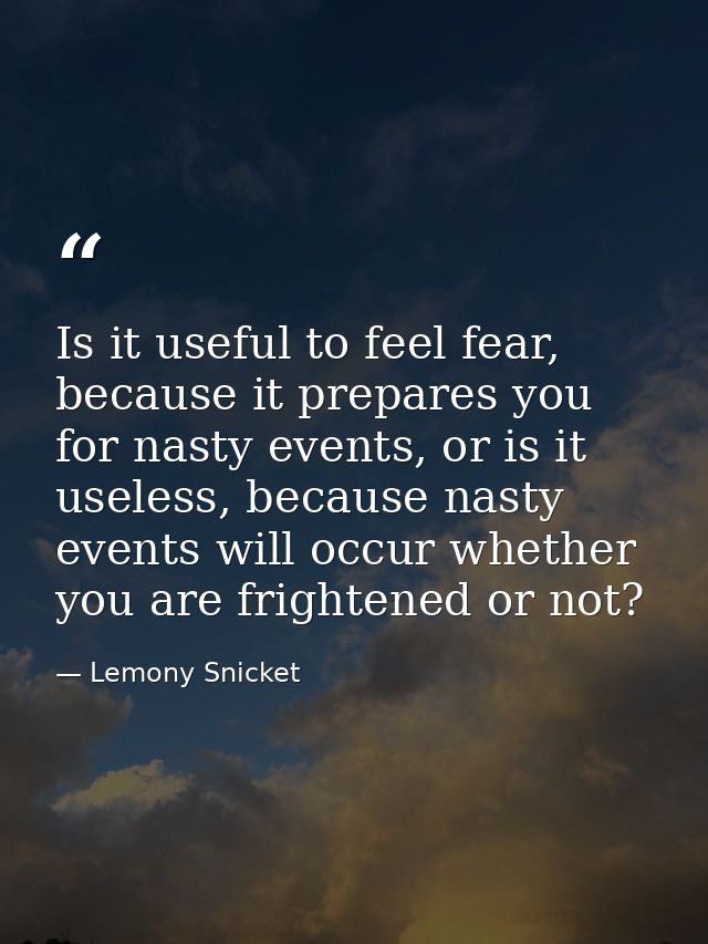 Is it useful to feel fear, because it prepares you for nasty events, or is it useless, because nasty events will occur w — Lemony Snicket