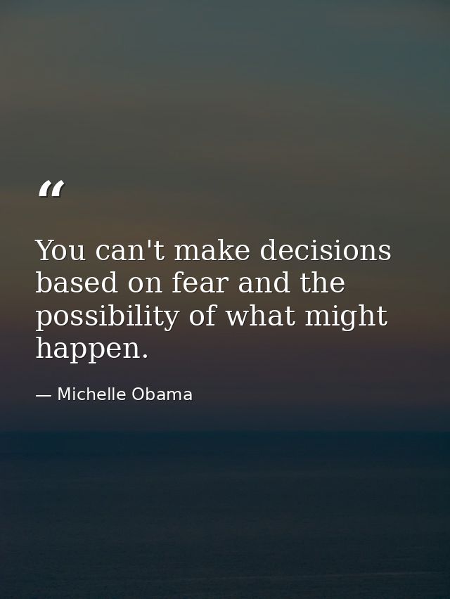 You can't make decisions based on fear and the possibility of what might happen. — Michelle Obama