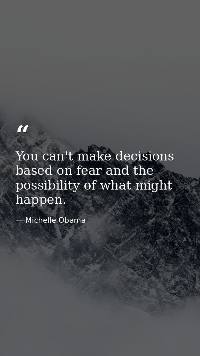 You can't make decisions based on fear and the possibility of what might happen. — Michelle Obama