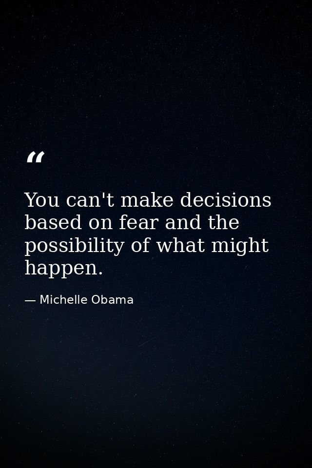You can't make decisions based on fear and the possibility of what might happen. — Michelle Obama