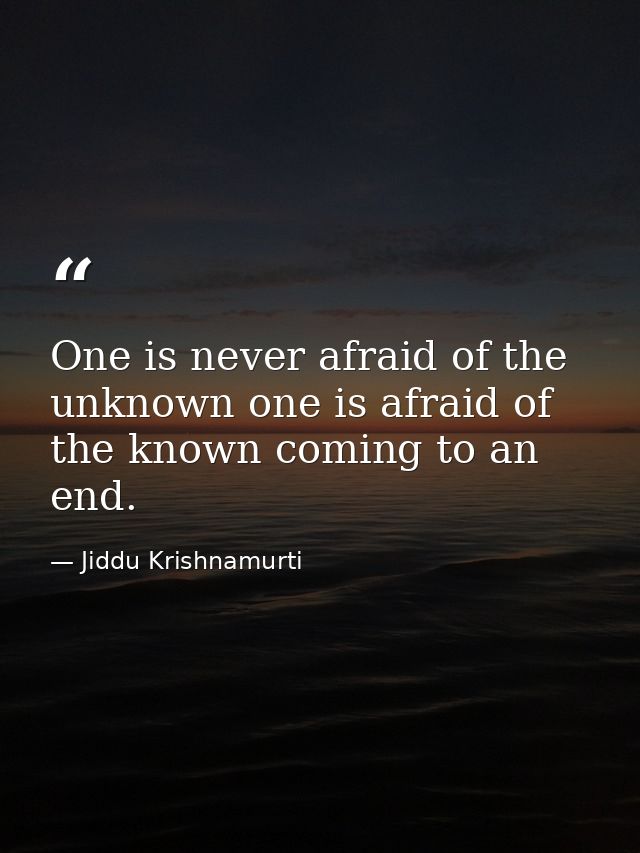 One is never afraid of the unknown one is afraid of the known coming to an end. — Jiddu Krishnamurti