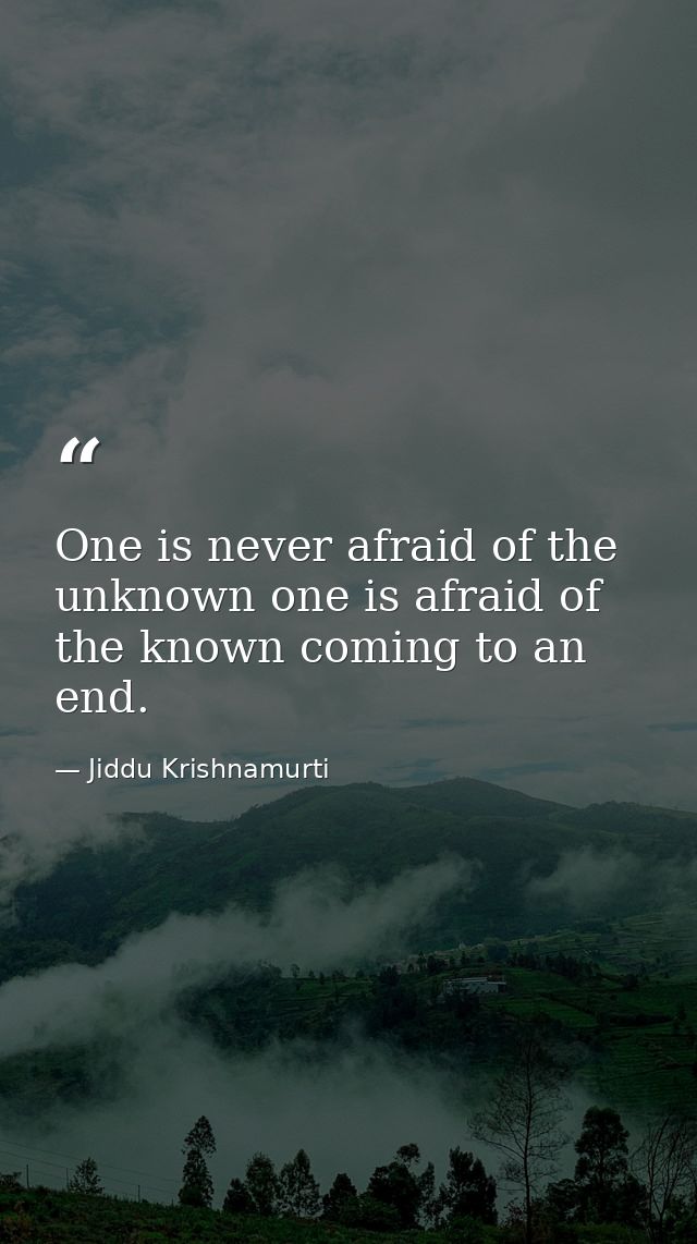 One is never afraid of the unknown one is afraid of the known coming to an end. — Jiddu Krishnamurti
