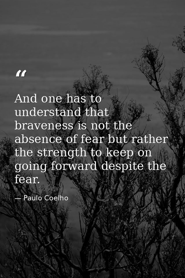 And one has to understand that braveness is not the absence of fear but rather the strength to keep on going forward des — Paulo Coelho