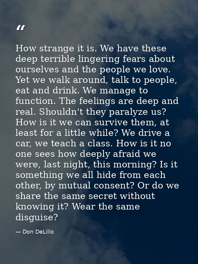 How strange it is. We have these deep terrible lingering fears about ourselves and the people we love. Yet we walk aroun — Don DeLillo