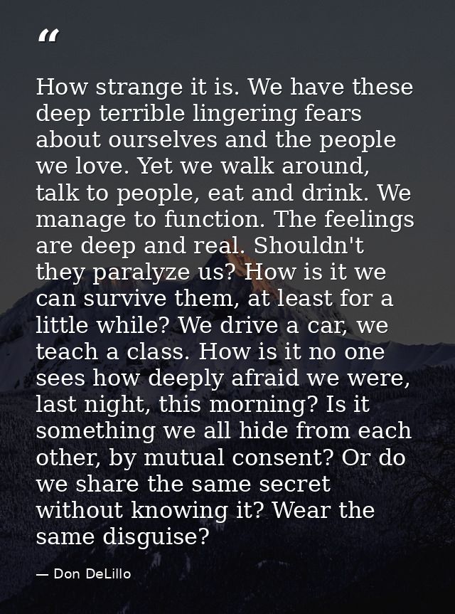 How strange it is. We have these deep terrible lingering fears about ourselves and the people we love. Yet we walk aroun — Don DeLillo