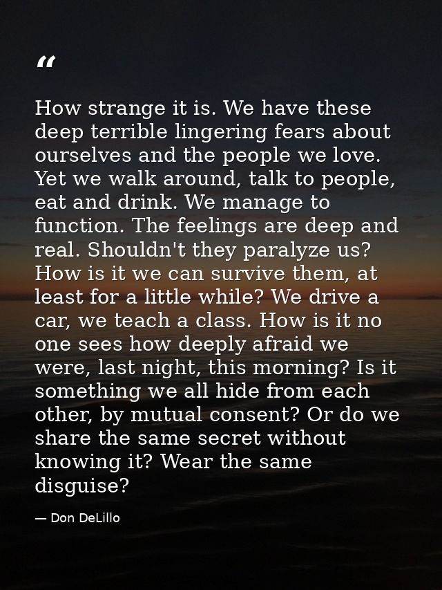 How strange it is. We have these deep terrible lingering fears about ourselves and the people we love. Yet we walk aroun — Don DeLillo