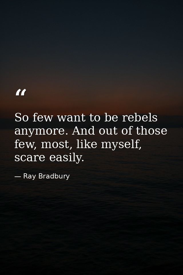 So few want to be rebels anymore. And out of those few, most, like myself, scare easily. — Ray Bradbury