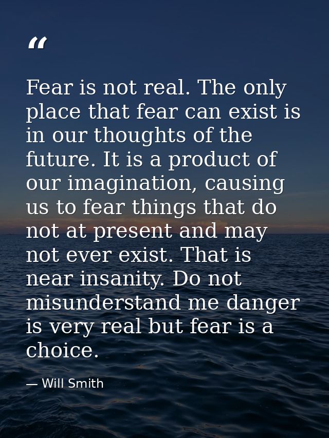 Fear is not real. The only place that fear can exist is in our thoughts of the future. It is a product of our imaginatio — Will Smith