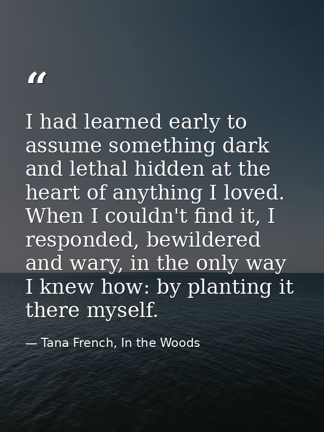 I had learned early to assume something dark and lethal hidden at the heart of anything I loved. When I couldn't find it — Tana French, In the Woods