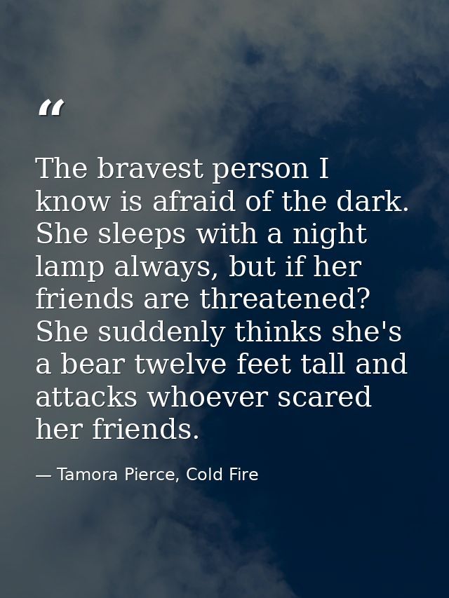 The bravest person I know is afraid of the dark. She sleeps with a night lamp always, but if her friends are threatened? — Tamora Pierce, Cold Fire