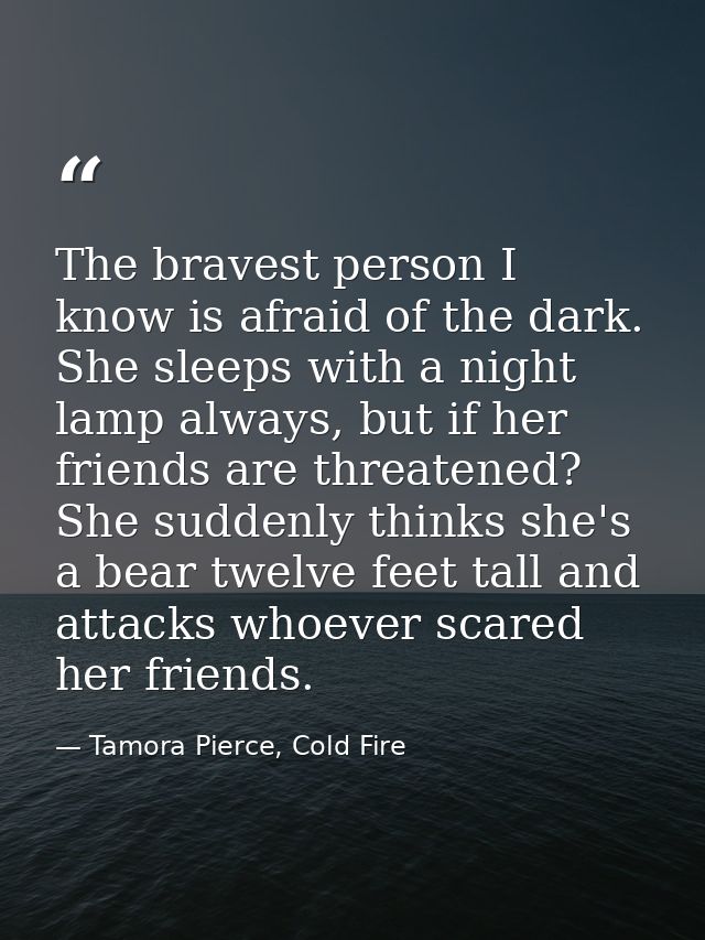 The bravest person I know is afraid of the dark. She sleeps with a night lamp always, but if her friends are threatened? — Tamora Pierce, Cold Fire