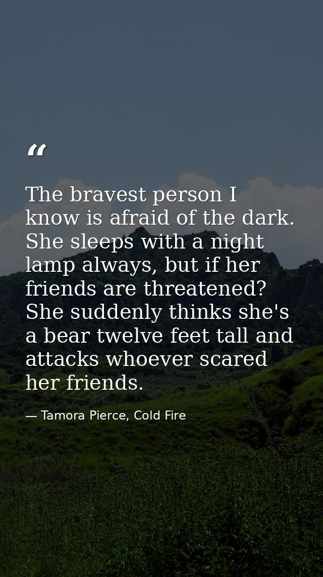 The bravest person I know is afraid of the dark. She sleeps with a night lamp always, but if her friends are threatened? — Tamora Pierce, Cold Fire