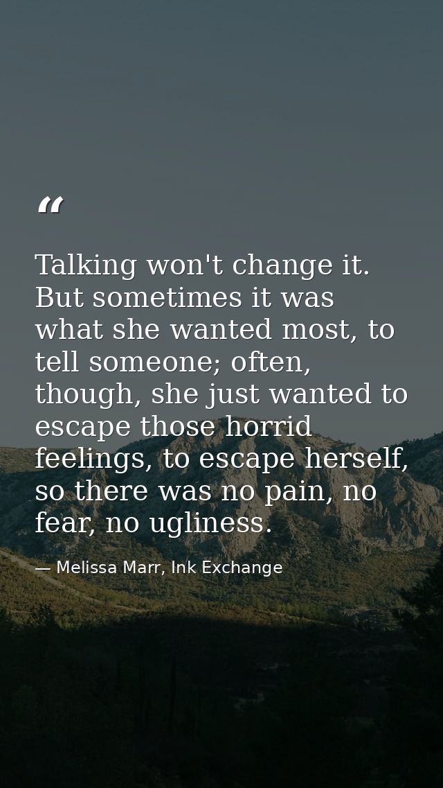 Talking won't change it. But sometimes it was what she wanted most, to tell someone; often, though, she just wanted to e — Melissa Marr, Ink Exchange
