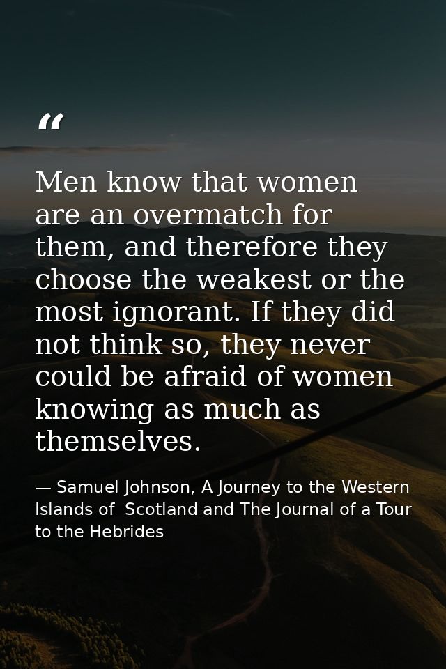 Men know that women are an overmatch for them, and therefore they choose the weakest or the most ignorant. If they did n — Samuel Johnson, A Journey to the Western Islands of  Scotland and The Journal of a Tour to the Hebrides