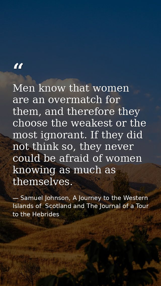 Men know that women are an overmatch for them, and therefore they choose the weakest or the most ignorant. If they did n — Samuel Johnson, A Journey to the Western Islands of  Scotland and The Journal of a Tour to the Hebrides