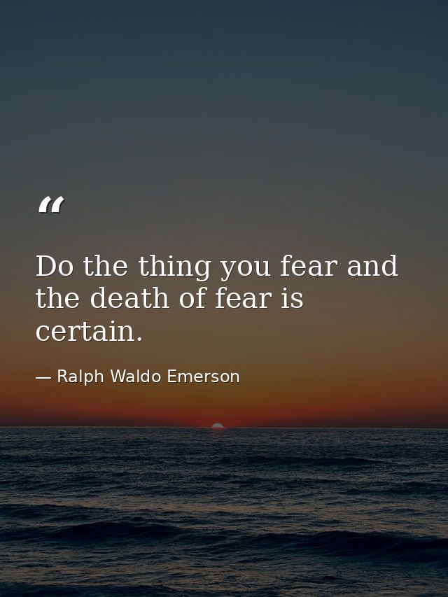 Do the thing you fear and the death of fear is certain. — Ralph Waldo Emerson