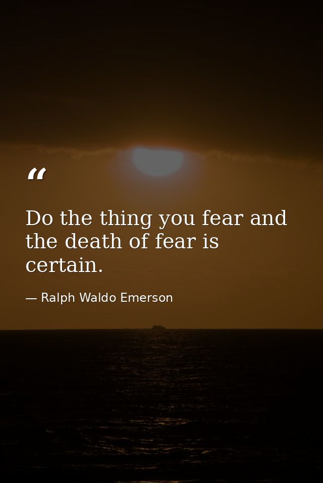 Do the thing you fear and the death of fear is certain. — Ralph Waldo Emerson