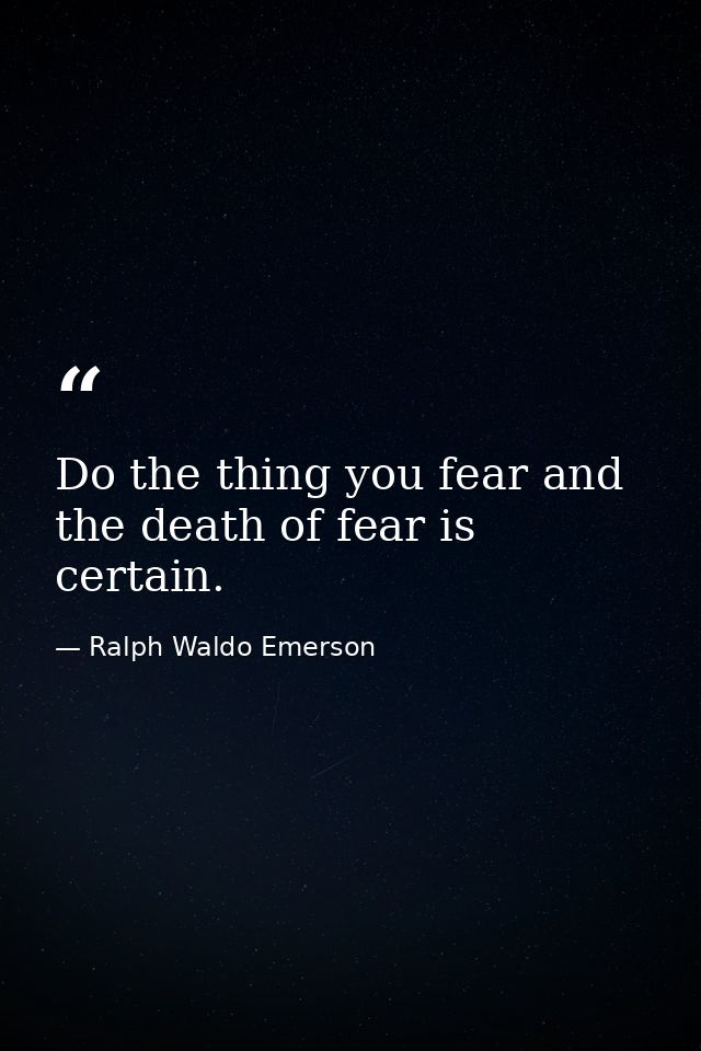 Do the thing you fear and the death of fear is certain. — Ralph Waldo Emerson