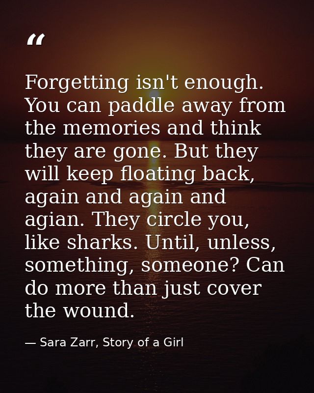 Forgetting isn't enough. You can paddle away from the memories and think they are gone. But they will keep floating back — Sara Zarr, Story of a Girl