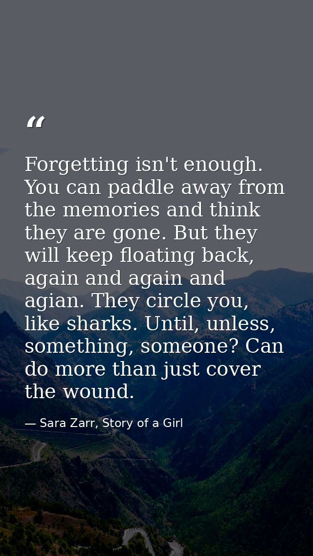 Forgetting isn't enough. You can paddle away from the memories and think they are gone. But they will keep floating back — Sara Zarr, Story of a Girl