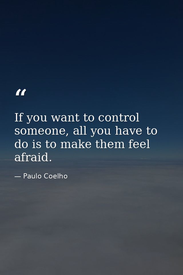 If you want to control someone, all you have to do is to make them feel afraid. — Paulo Coelho