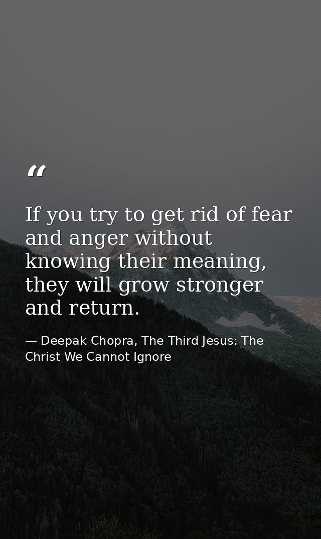 If you try to get rid of fear and anger without knowing their meaning, they will grow stronger and return. — Deepak Chopra, The Third Jesus: The Christ We Cannot Ignore