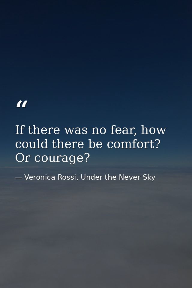 If there was no fear, how could there be comfort? Or courage? — Veronica Rossi, Under the Never Sky