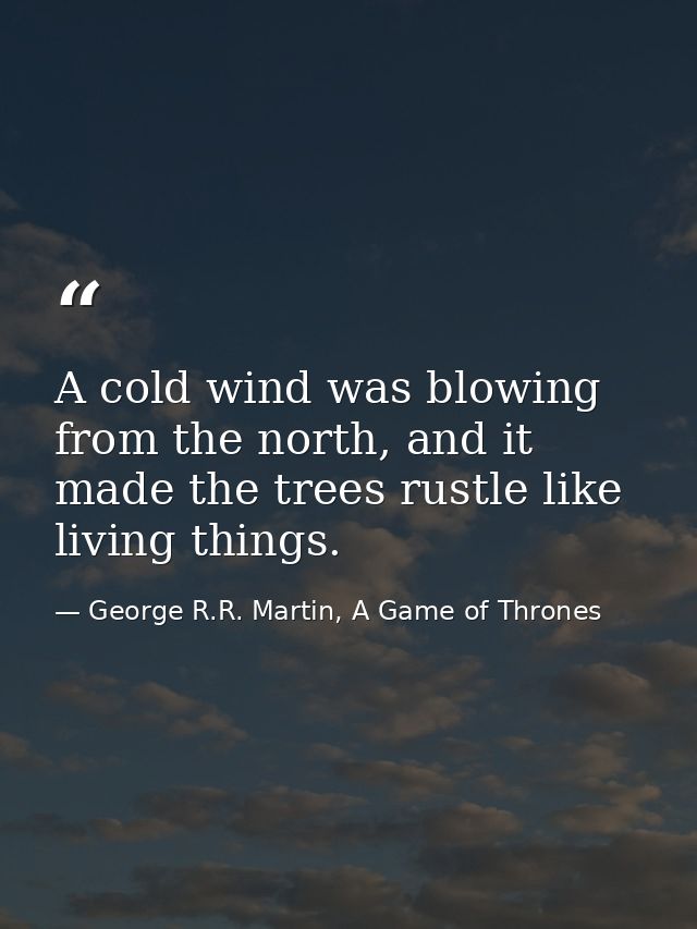 A cold wind was blowing from the north, and it made the trees rustle like living things. — George R.R. Martin, A Game of Thrones