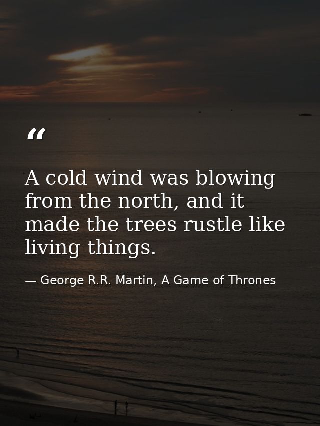 A cold wind was blowing from the north, and it made the trees rustle like living things. — George R.R. Martin, A Game of Thrones