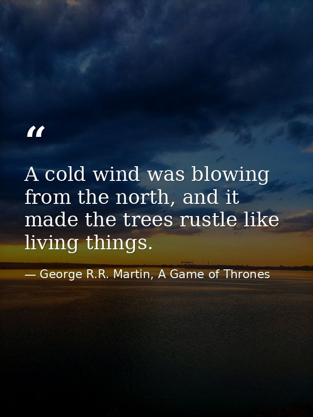 A cold wind was blowing from the north, and it made the trees rustle like living things. — George R.R. Martin, A Game of Thrones