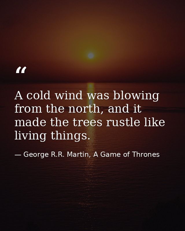 A cold wind was blowing from the north, and it made the trees rustle like living things. — George R.R. Martin, A Game of Thrones