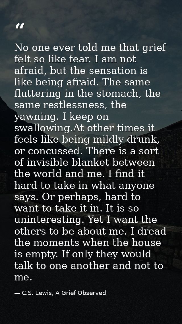 No one ever told me that grief felt so like fear. I am not afraid, but the sensation is like being afraid. The same flut — C.S. Lewis, A Grief Observed