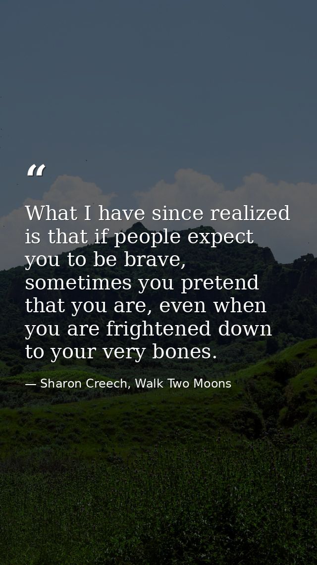What I have since realized is that if people expect you to be brave, sometimes you pretend that you are, even when you a — Sharon Creech, Walk Two Moons