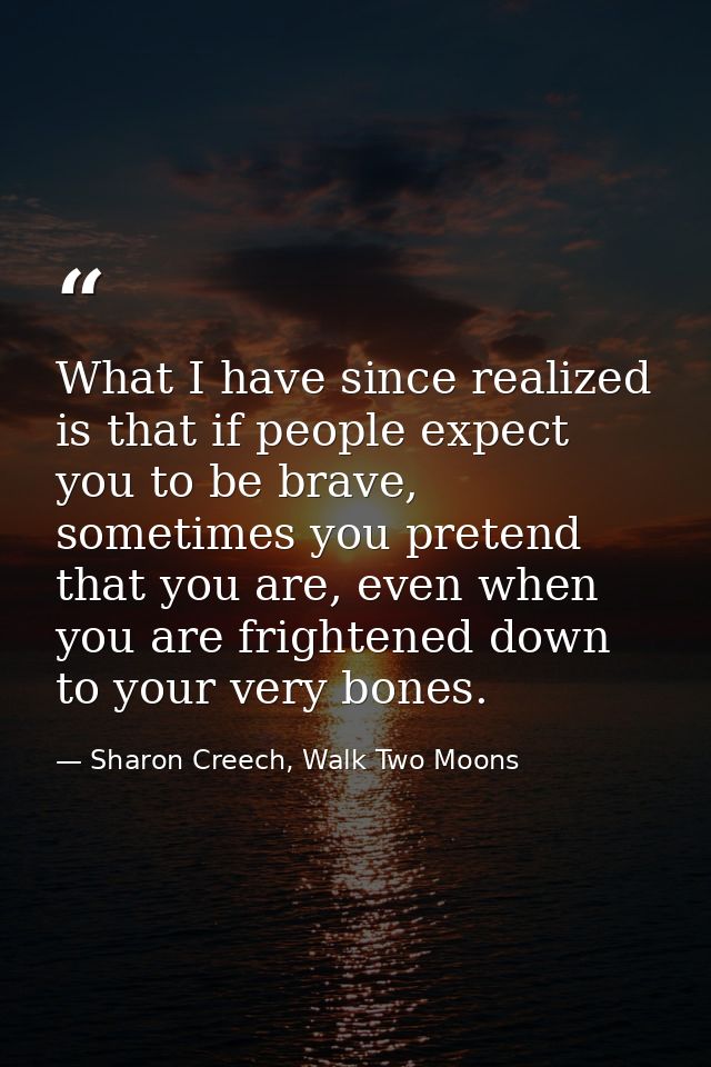 What I have since realized is that if people expect you to be brave, sometimes you pretend that you are, even when you a — Sharon Creech, Walk Two Moons