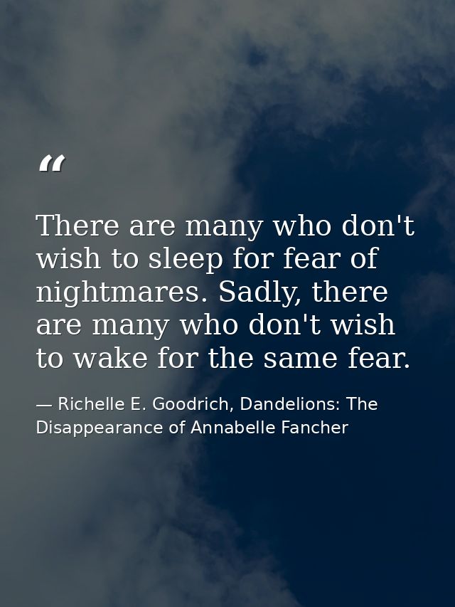 There are many who don't wish to sleep for fear of nightmares. Sadly, there are many who don't wish to wake for the same — Richelle E. Goodrich, Dandelions: The Disappearance of Annabelle Fancher