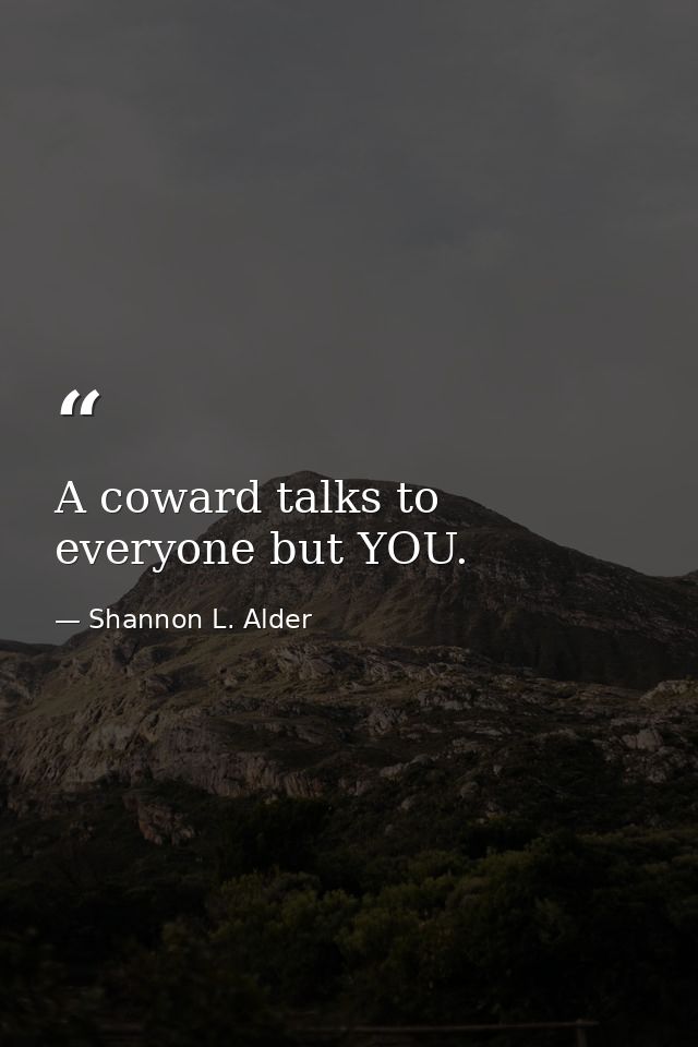 A coward talks to everyone but YOU. — Shannon L. Alder