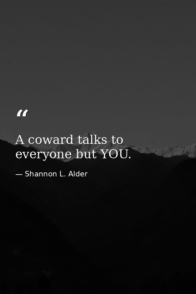 A coward talks to everyone but YOU. — Shannon L. Alder