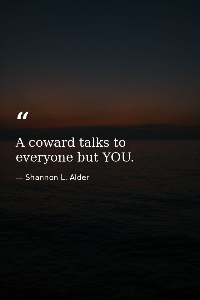 A coward talks to everyone but YOU. — Shannon L. Alder