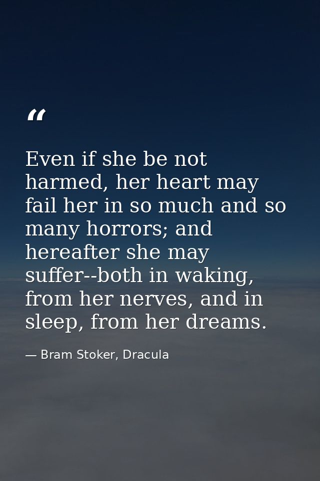 Even if she be not harmed, her heart may fail her in so much and so many horrors; and hereafter she may suffer--both in  — Bram Stoker, Dracula