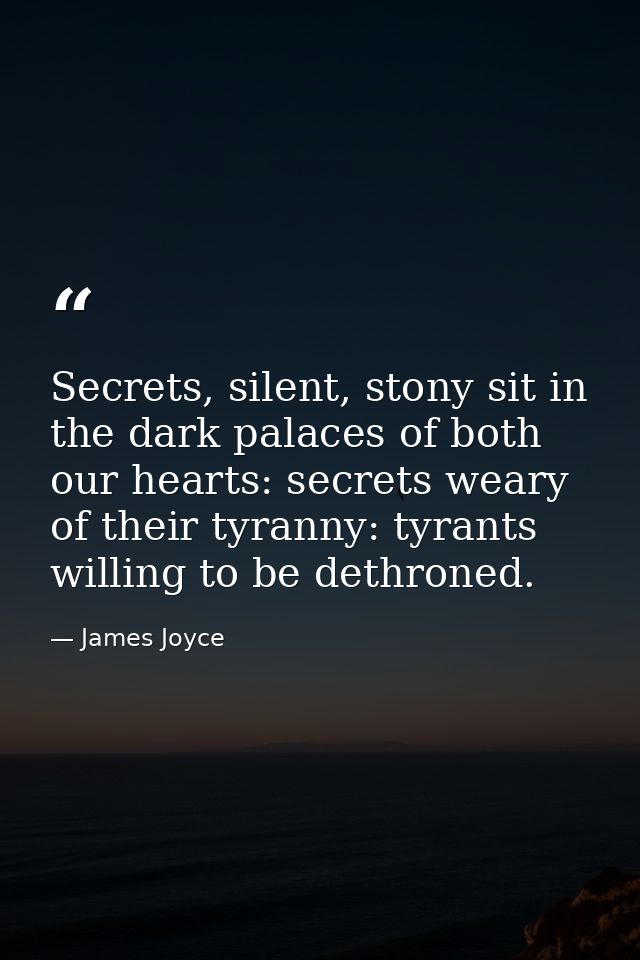 Secrets, silent, stony sit in the dark palaces of both our hearts: secrets weary of their tyranny: tyrants willing to be — James Joyce