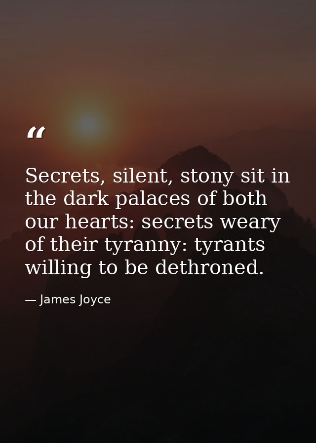 Secrets, silent, stony sit in the dark palaces of both our hearts: secrets weary of their tyranny: tyrants willing to be — James Joyce