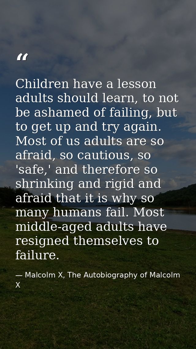 Children have a lesson adults should learn, to not be ashamed of failing, but to get up and try again. Most of us adults — Malcolm X, The Autobiography of Malcolm X