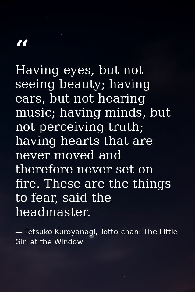 Having eyes, but not seeing beauty; having ears, but not hearing music; having minds, but not perceiving truth; having h — Tetsuko Kuroyanagi, Totto-chan: The Little Girl at the Window