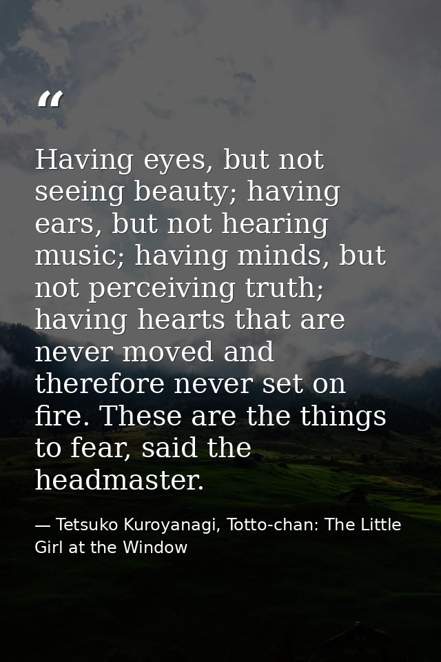 Having eyes, but not seeing beauty; having ears, but not hearing music; having minds, but not perceiving truth; having h — Tetsuko Kuroyanagi, Totto-chan: The Little Girl at the Window