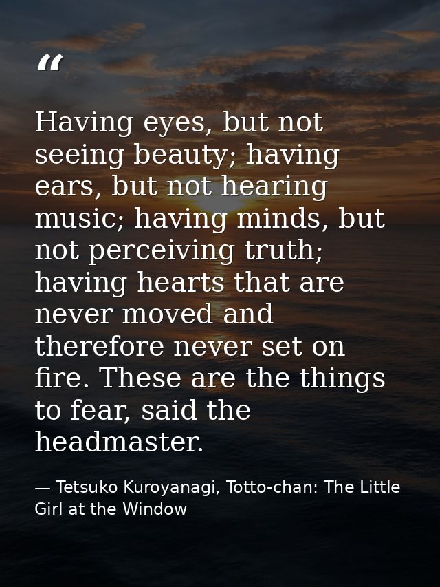 Having eyes, but not seeing beauty; having ears, but not hearing music; having minds, but not perceiving truth; having h — Tetsuko Kuroyanagi, Totto-chan: The Little Girl at the Window
