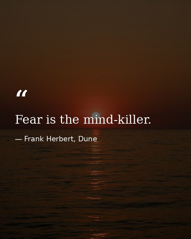 Fear is the mind-killer. — Frank Herbert, Dune
