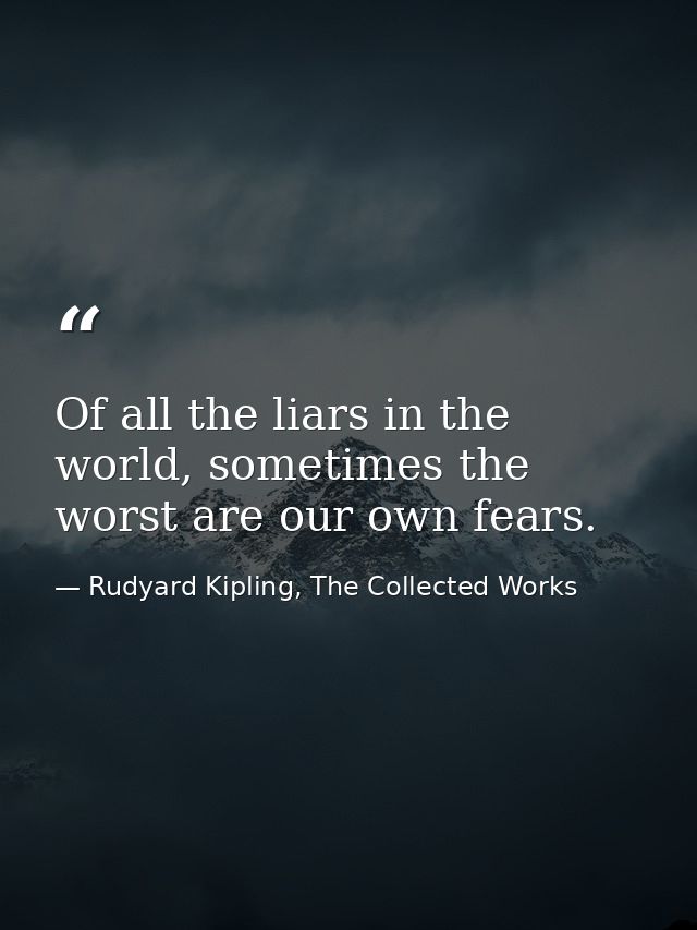 Of all the liars in the world, sometimes the worst are our own fears. — Rudyard Kipling, The Collected Works