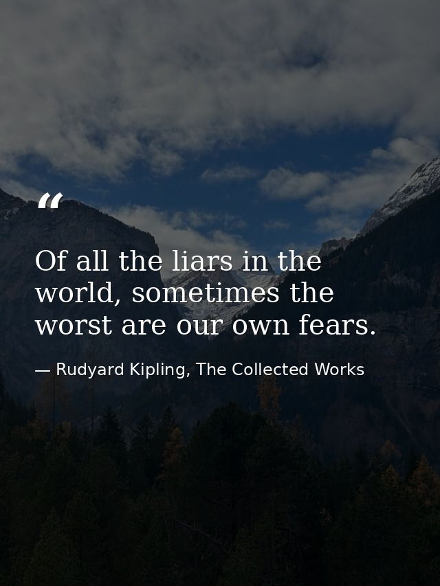 Of all the liars in the world, sometimes the worst are our own fears. — Rudyard Kipling, The Collected Works